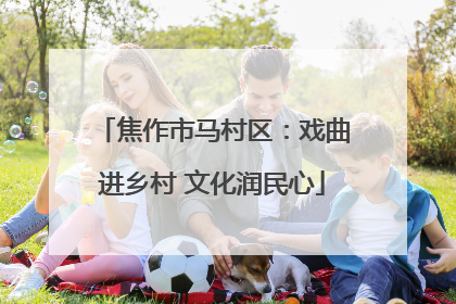 焦作市马村区：戏曲进乡村 文化润民心
