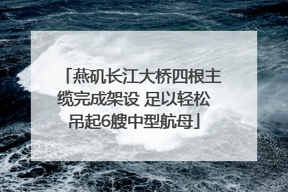 燕矶长江大桥四根主缆完成架设 足以轻松吊起6艘中型航母