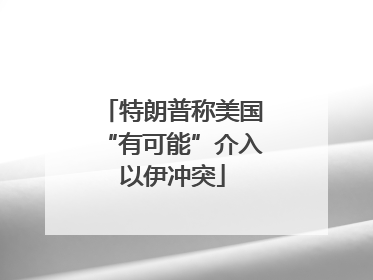 特朗普称美国“有可能”介入以伊冲突