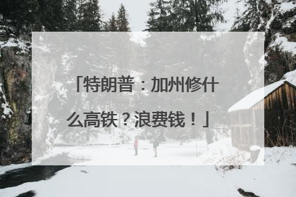 特朗普：加州修什么高铁？浪费钱！