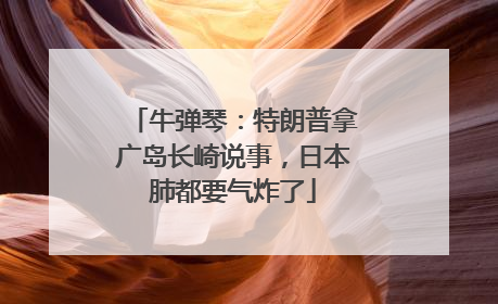 牛弹琴：特朗普拿广岛长崎说事，日本肺都要气炸了