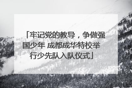 牢记党的教导，争做强国少年 成都成华特校举行少先队入队仪式