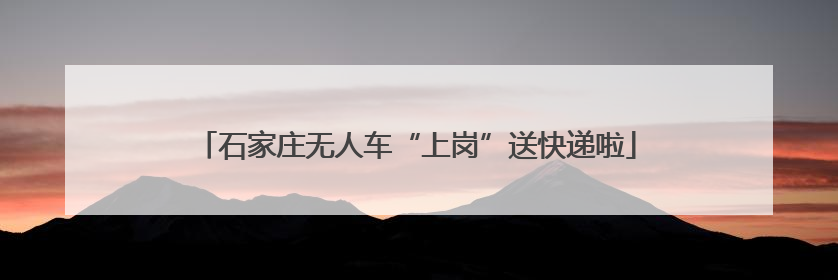 石家庄无人车“上岗”送快递啦