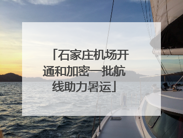 石家庄机场开通和加密一批航线助力暑运