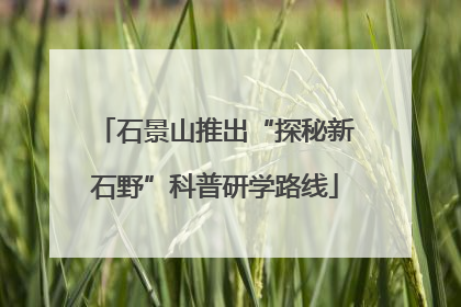 石景山推出“探秘新石野”科普研学路线