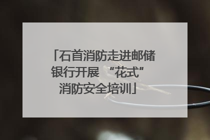 石首消防走进邮储银行开展 “花式”消防安全培训