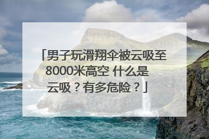 男子玩滑翔伞被云吸至8000米高空 什么是云吸？有多危险？