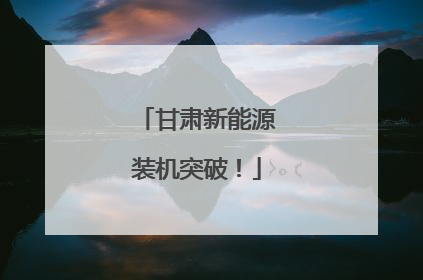 甘肃新能源装机突破！
