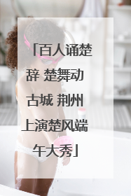 百人诵楚辞 楚舞动古城 荆州上演楚风端午大秀