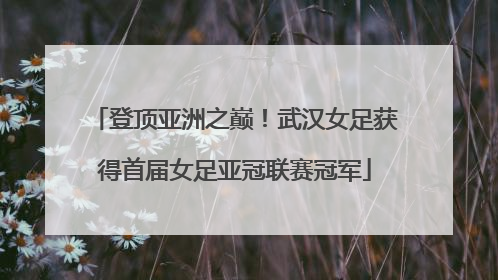 登顶亚洲之巅！武汉女足获得首届女足亚冠联赛冠军