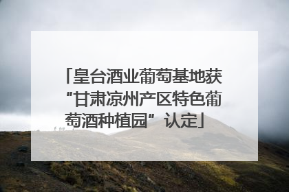 皇台酒业葡萄基地获“甘肃凉州产区特色葡萄酒种植园”认定