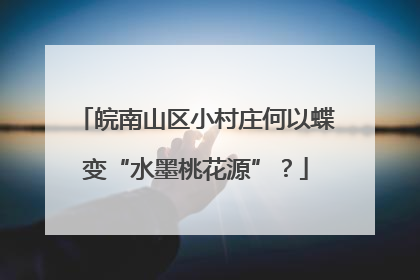 皖南山区小村庄何以蝶变“水墨桃花源”？