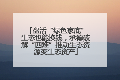 盘活“绿色家底” 生态也能换钱，承德破解“四难”推动生态资源变生态资产