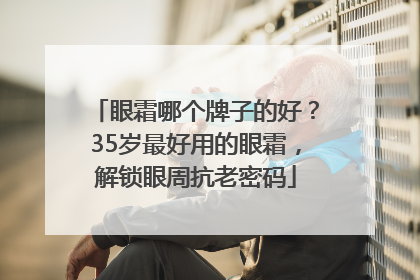 眼霜哪个牌子的好？35岁最好用的眼霜，解锁眼周抗老密码