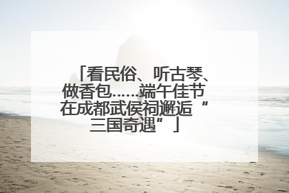 看民俗、听古琴、做香包……端午佳节在成都武侯祠邂逅“三国奇遇”