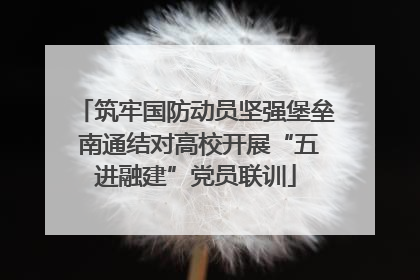 筑牢国防动员坚强堡垒 南通结对高校开展“五进融建”党员联训