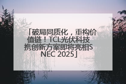 破局同质化，重构价值链！TCL光伏科技携创新方案即将亮相SNEC 2025