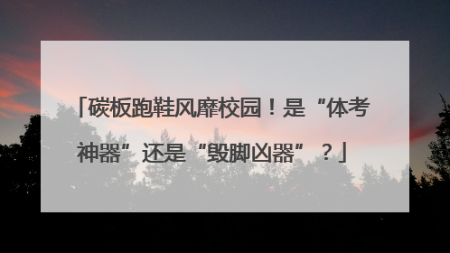 碳板跑鞋风靡校园！是“体考神器”还是“毁脚凶器”？
