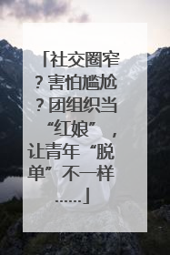 社交圈窄？害怕尴尬？团组织当“红娘”，让青年“脱单”不一样……