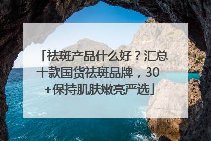 祛斑产品什么好？汇总十款国货祛斑品牌，30+保持肌肤嫩亮严选
