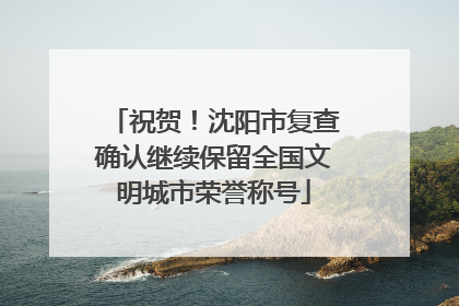 祝贺！沈阳市复查确认继续保留全国文明城市荣誉称号