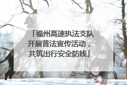 福州高速执法支队开展普法宣传活动，共筑出行安全防线