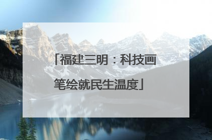 福建三明：科技画笔绘就民生温度