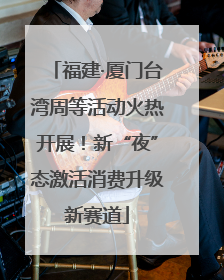 福建·厦门台湾周等活动火热开展！新“夜”态激活消费升级新赛道