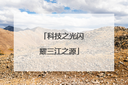 科技之光闪耀三江之源
