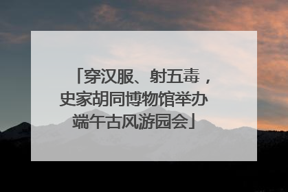 穿汉服、射五毒，史家胡同博物馆举办端午古风游园会