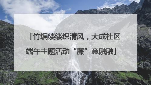 竹编缕缕织清风，大成社区端午主题活动“廉”意融融