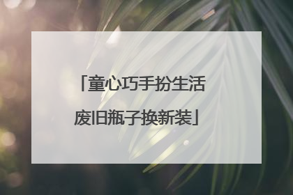 童心巧手扮生活 废旧瓶子换新装
