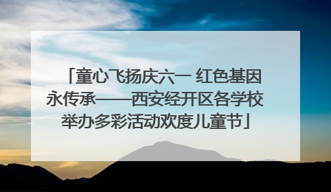 童心飞扬庆六一 红色基因永传承——西安经开区各学校举办多彩活动欢度儿童节