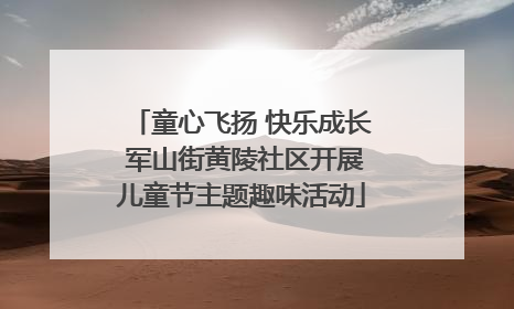 童心飞扬 快乐成长 军山街黄陵社区开展儿童节主题趣味活动