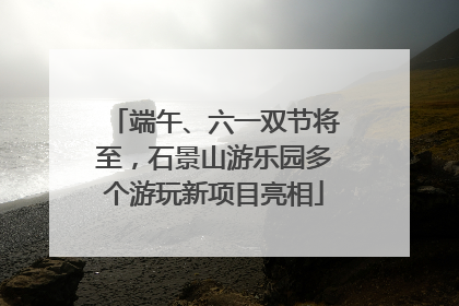 端午、六一双节将至，石景山游乐园多个游玩新项目亮相