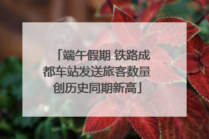 端午假期 铁路成都车站发送旅客数量创历史同期新高