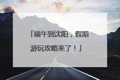 端午到沈阳，假期游玩攻略来了！