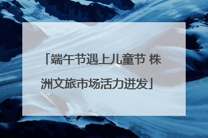 端午节遇上儿童节 株洲文旅市场活力迸发