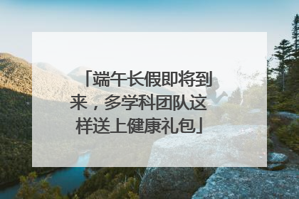 端午长假即将到来，多学科团队这样送上健康礼包