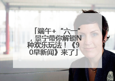 端午+“六一”，景宁带你解锁N种欢乐玩法！《90早新闻》来了