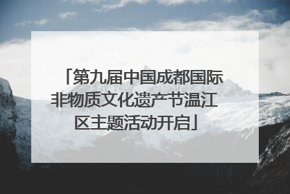 第九届中国成都国际非物质文化遗产节温江区主题活动开启