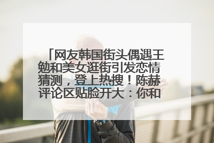 网友韩国街头偶遇王勉和美女逛街引发恋情猜测，登上热搜！陈赫评论区贴脸开大：你和谁逛街？我也想知道