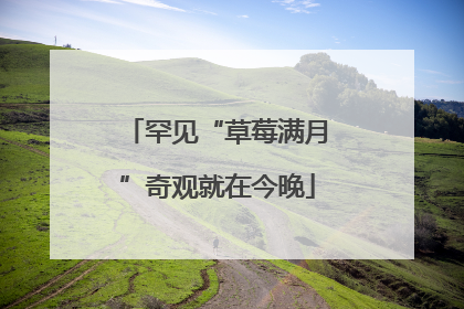罕见“草莓满月”奇观就在今晚