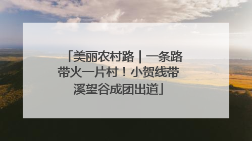 美丽农村路｜一条路带火一片村！小贺线带溪望谷成团出道