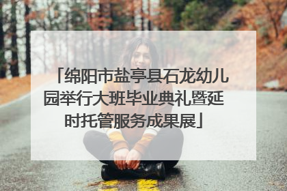 绵阳市盐亭县石龙幼儿园举行大班毕业典礼暨延时托管服务成果展