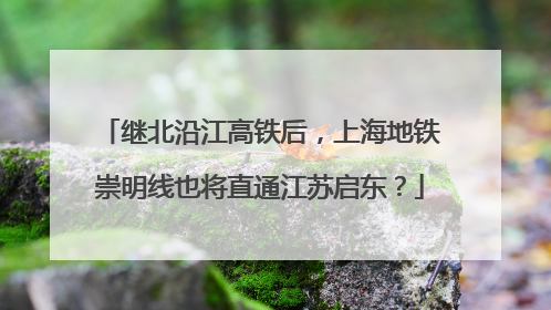 继北沿江高铁后，上海地铁崇明线也将直通江苏启东？