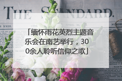 缅怀雨花英烈主题音乐会在南艺举行，300余人聆听信仰之歌