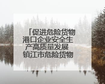 促进危险货物港口企业安全生产高质量发展 镇江市危险货物港口企业安全联盟成立
