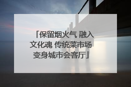 保留烟火气 融入文化魂 传统菜市场变身城市会客厅