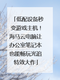 低配设备秒变游戏主机！海马云电脑让办公室笔记本也能畅玩光追特效大作